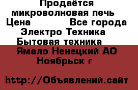 Продаётся микроволновая печь › Цена ­ 5 000 - Все города Электро-Техника » Бытовая техника   . Ямало-Ненецкий АО,Ноябрьск г.